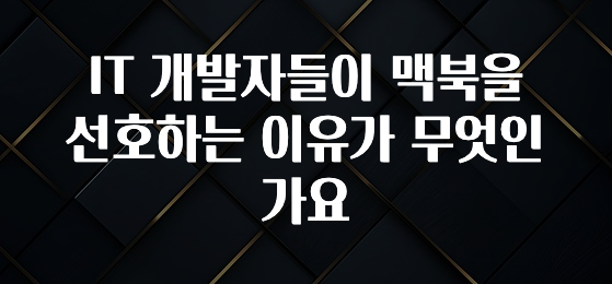 IT 개발자들이 맥북을 선호하는 이유가 무엇인가요