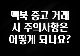 맥북 중고 거래 시 주의사항은 어떻게 되나요?