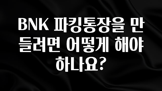 BNK 파킹통장을 만들려면 어떻게 해야 하나요?
