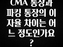 CMA 통장과 파킹 통장의 이자율 차이는 어느 정도인가요?