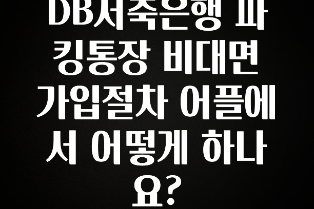 DB저축은행 파킹통장 비대면 가입절차 어플에서 어떻게 하나요?