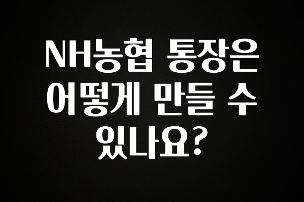 NH농협 통장은 어떻게 만들 수 있나요?