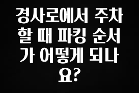 경사로에서 주차할 때 파킹 순서가 어떻게 되나요?