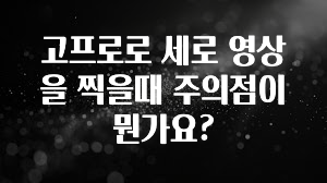 고프로로 세로 영상을 찍을때 주의점이 뭔가요?