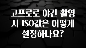 고프로로 야간 촬영시 ISO값은 어떻게 설정하나요?