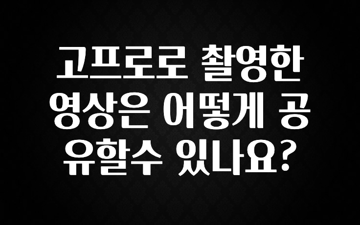 고프로로 촬영한 영상은 어떻게 공유할수 있나요?