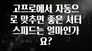 고프로에서 자동으로 맞추면 좋은 셔터스피드는 얼마인가요?
