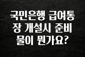 국민은행 급여통장 개설시 준비물이 뭔가요?