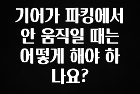 기어가 파킹에서 안 움직일 때는 어떻게 해야 하나요?