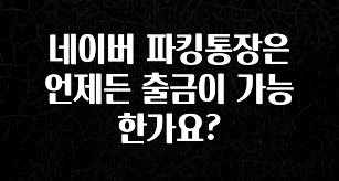 네이버 파킹통장은 언제든 출금이 가능한가요?