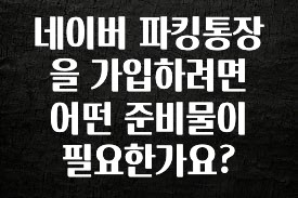 네이버 파킹통장을 가입하려면 어떤 준비물이 필요한가요?