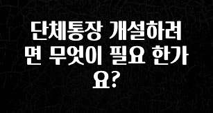 단체통장 개설하려면 무엇이 필요 한가요?