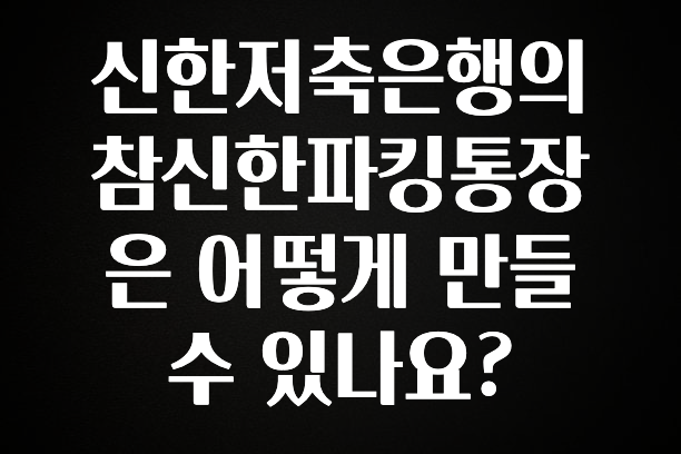 신한저축은행의 참신한파킹통장은 어떻게 만들 수 있나요?