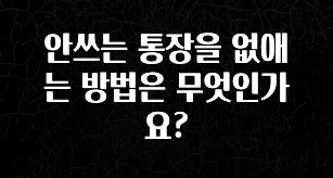 안쓰는 통장을 없애는 방법은 무엇인가요?
