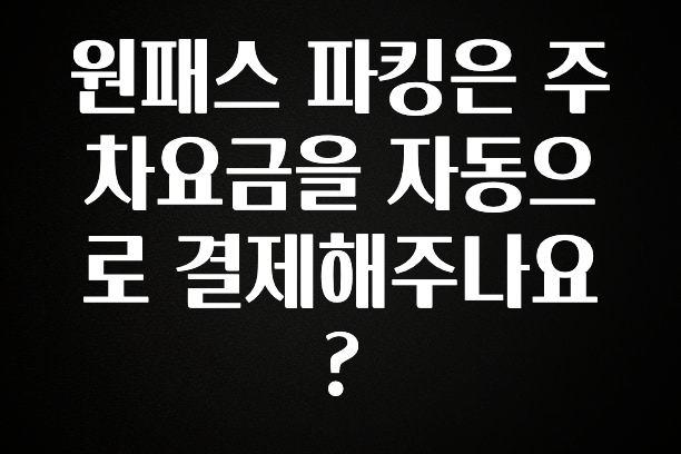 원패스 파킹은 주차요금을 자동으로 결제해주나요?