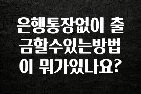 은행통장없이 출금할수있는방법이 뭐가있나요?