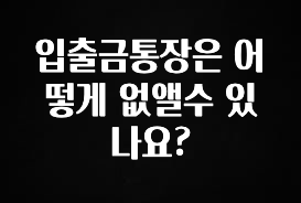 입출금통장은 어떻게 없앨수 있나요?