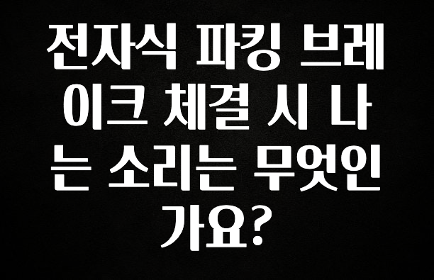 전자식 파킹 브레이크 체결 시 나는 소리는 무엇인가요?