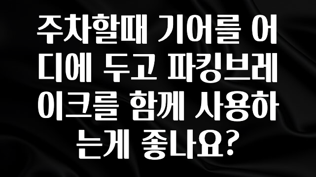주차할때 기어를 어디에 두고 파킹브레이크를 함께 사용하는게 좋나요?