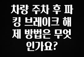 차량 주차 후 파킹 브레이크 해제 방법은 무엇인가요?