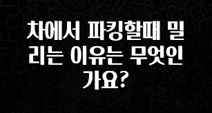 차에서 파킹할때 밀리는 이유는 무엇인가요?