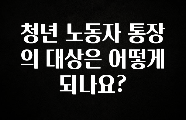 청년 노동자 통장의 대상은 어떻게 되나요?