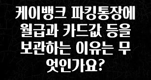 케이뱅크 파킹통장에 월급과 카드값 등을 보관하는 이유는 무엇인가요?