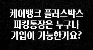 케이뱅크 플러스박스 파킹통장은 누구나 가입이 가능한가요?