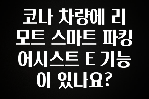 코나 차량에 리모트 스마트 파킹 어시스트 E 기능이 있나요?