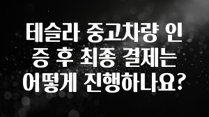 테슬라 중고차량 인증 후 최종 결제는 어떻게 진행하나요?
