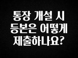 통장 개설 시 등본은 어떻게 제출하나요?
