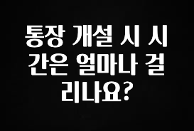 통장 개설 시 시간은 얼마나 걸리나요?