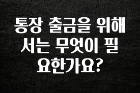 통장 출금을 위해서는 무엇이 필요한가요?