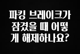 파킹 브레이크가 잠겼을 때 어떻게 해제하나요?