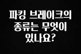파킹 브레이크의 종류는 무엇이 있나요?
