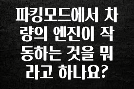파킹모드에서 차량의 엔진이 작동하는 것을 뭐라고 하나요?