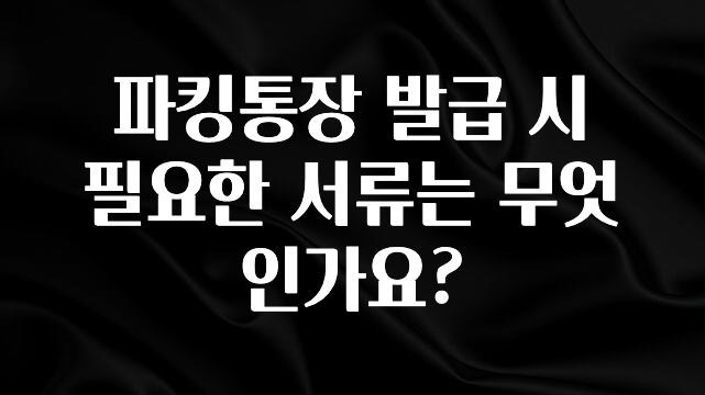 파킹통장 발급 시 필요한 서류는 무엇인가요?
