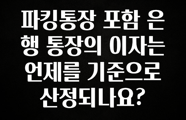 파킹통장 포함 은행 통장의 이자는 언제를 기준으로 산정되나요?