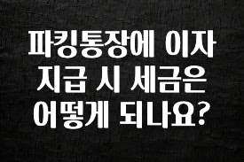 파킹통장에 이자 지급 시 세금은 어떻게 되나요?