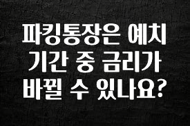 파킹통장은 예치 기간 중 금리가 바뀔 수 있나요?