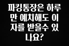 파킹통장은 하루만 예치해도 이자를 받을수 있나요?
