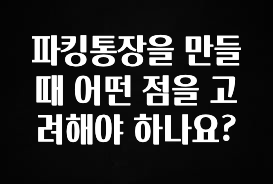 파킹통장을 만들 때 어떤 점을 고려해야 하나요?