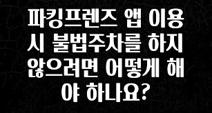 파킹프렌즈 앱 이용 시 불법주차를 하지 않으려면 어떻게 해야 하나요?