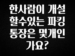 한사람이 개설할수있는 파킹통장은 몇개인가요?